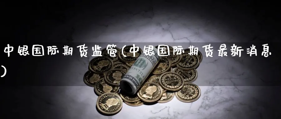 中银国际期货监管(中银国际期货最新消息)_国际期货_第1张_青花期货直播间 中银国际期货监管(中银国际期货最新消息)_https://qh.ynbygsw.com_国际期货_第1张