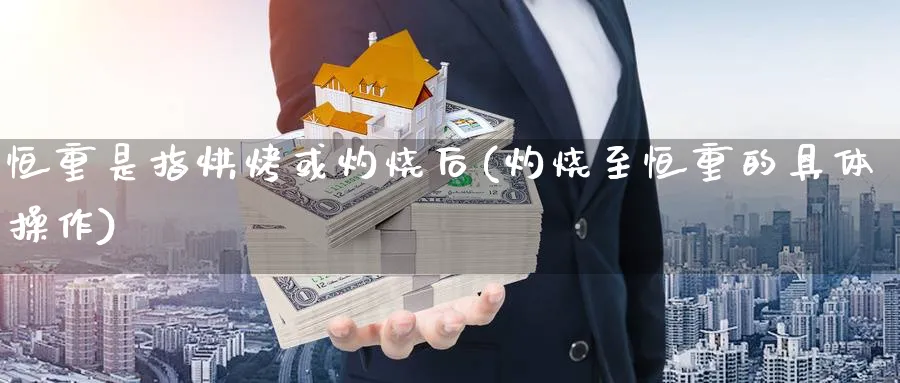 恒重是指烘烤或灼烧后(灼烧至恒重的具体操作)_https://qh.ynbygsw.com_财金知识_第1张