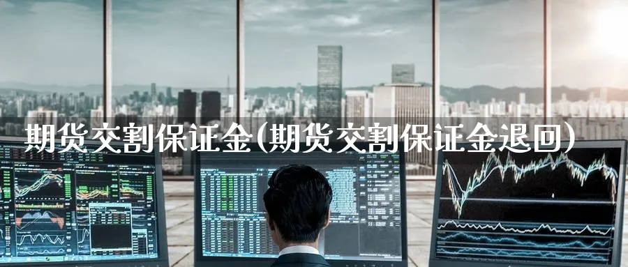 期货交割保证金(期货交割保证金退回)_期货喊单_第1张_青花期货直播间 期货交割保证金(期货交割保证金退回)_https://qh.ynbygsw.com_期货喊单_第1张
