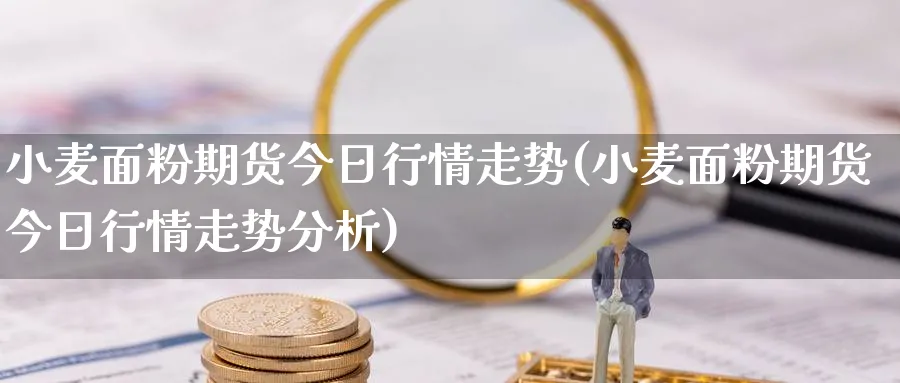 小麦面粉期货今日行情走势(小麦面粉期货今日行情走势分析)_财金百科_第1张_青花期货直播间 小麦面粉期货今日行情走势(小麦面粉期货今日行情走势分析)_https://qh.ynbygsw.com_财金百科_第1张