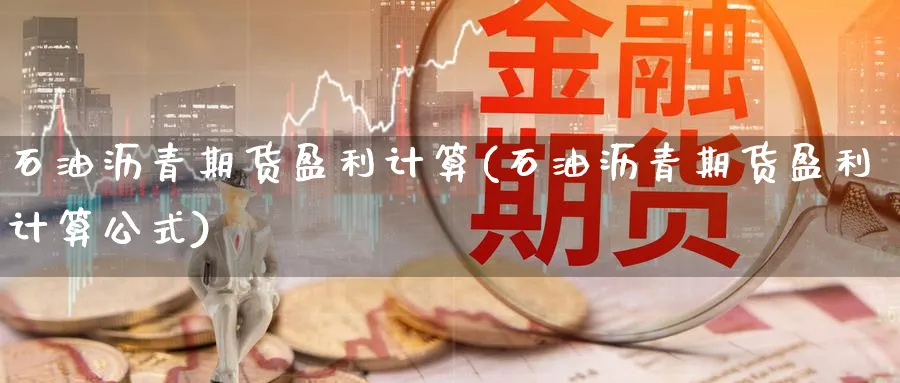 石油沥青期货盈利计算(石油沥青期货盈利计算公式)_期货直播_第1张_青花期货直播间 石油沥青期货盈利计算(石油沥青期货盈利计算公式)_https://qh.ynbygsw.com_期货直播_第1张