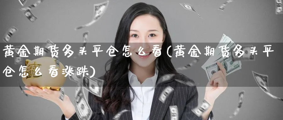 黄金期货多头平仓怎么看(黄金期货多头平仓怎么看涨跌)_国际期货_第1张_青花期货直播间 黄金期货多头平仓怎么看(黄金期货多头平仓怎么看涨跌)_https://qh.ynbygsw.com_国际期货_第1张
