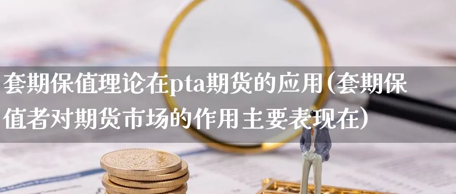套期保值理论在pta期货的应用(套期保值者对期货市场的作用主要表现在)_财金百科_第1张_青花期货直播间 套期保值理论在pta期货的应用(套期保值者对期货市场的作用主要表现在)_https://qh.ynbygsw.com_财金百科_第1张