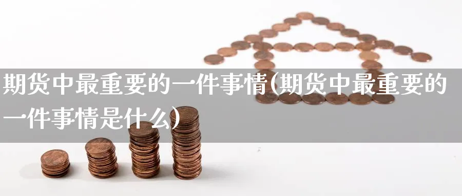 期货中最重要的一件事情(期货中最重要的一件事情是什么)_期货直播_第1张_青花期货直播间 期货中最重要的一件事情(期货中最重要的一件事情是什么)_https://qh.ynbygsw.com_期货直播_第1张