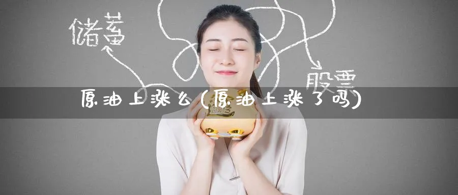 原油上涨么(原油上涨了吗)_财金百科_第1张_青花期货直播间 原油上涨么(原油上涨了吗)_https://qh.ynbygsw.com_财金百科_第1张