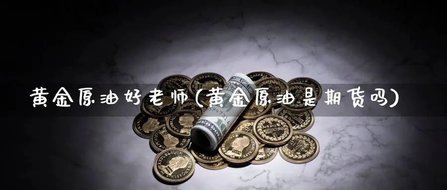 黄金原油好老师(黄金原油是期货吗)_期货交易_第1张_青花期货直播间 黄金原油好老师(黄金原油是期货吗)_https://qh.ynbygsw.com_期货交易_第1张