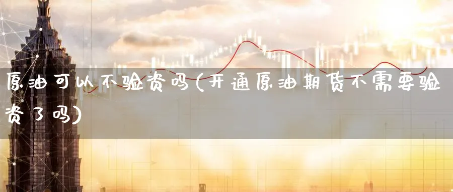 原油可以不验资吗(开通原油期货不需要验资了吗)_财金知识_第1张_青花期货直播间 原油可以不验资吗(开通原油期货不需要验资了吗)_https://qh.ynbygsw.com_财金知识_第1张