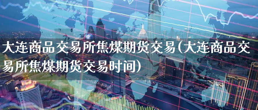 大连商品交易所焦煤期货交易(大连商品交易所焦煤期货交易时间)_国际期货_第1张_青花期货直播间 大连商品交易所焦煤期货交易(大连商品交易所焦煤期货交易时间)_https://qh.ynbygsw.com_国际期货_第1张