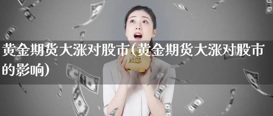 黄金期货大涨对股市(黄金期货大涨对股市的影响)_期货交易_第1张_青花期货直播间 黄金期货大涨对股市(黄金期货大涨对股市的影响)_https://qh.ynbygsw.com_期货交易_第1张