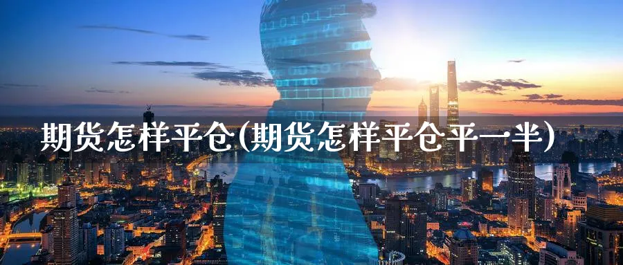 期货怎样平仓(期货怎样平仓平一半)_财金知识_第1张_青花期货直播间 期货怎样平仓(期货怎样平仓平一半)_https://qh.ynbygsw.com_财金知识_第1张