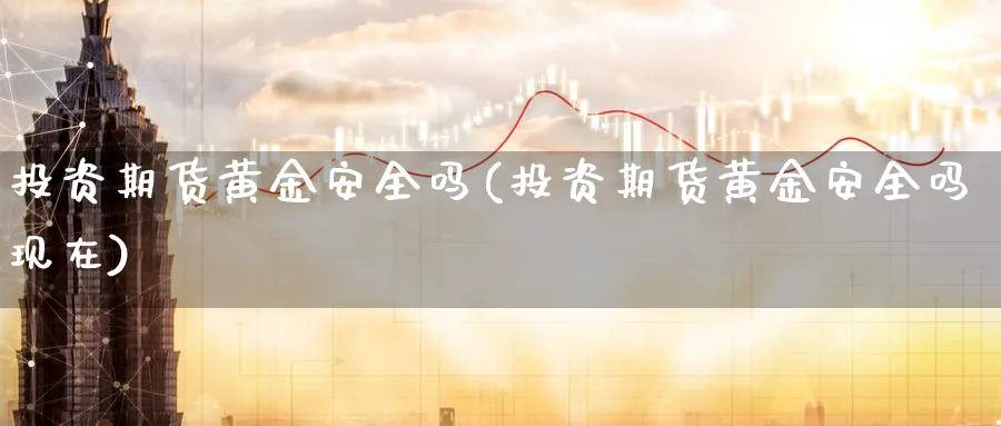 投资期货黄金安全吗(投资期货黄金安全吗现在)_财金百科_第1张_青花期货直播间 投资期货黄金安全吗(投资期货黄金安全吗现在)_https://qh.ynbygsw.com_财金百科_第1张