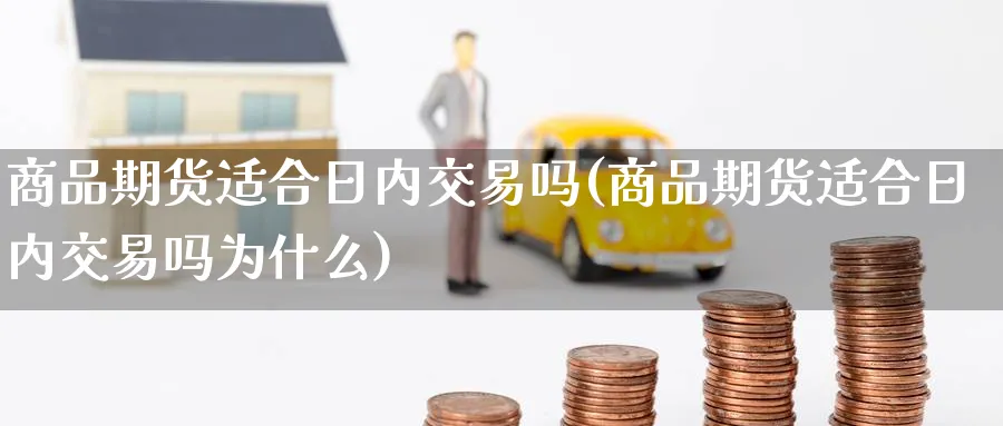 商品期货适合日内交易吗(商品期货适合日内交易吗为什么)_期货直播_第1张_青花期货直播间 商品期货适合日内交易吗(商品期货适合日内交易吗为什么)_https://qh.ynbygsw.com_期货直播_第1张