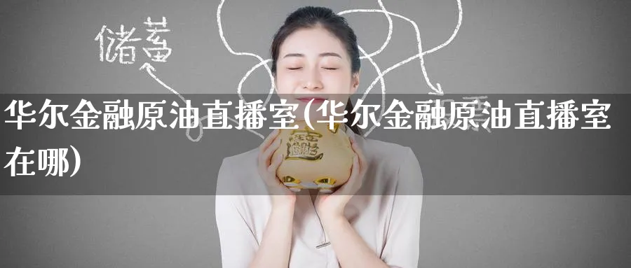 华尔金融原油直播室(华尔金融原油直播室在哪)_期货喊单_第1张_青花期货直播间 华尔金融原油直播室(华尔金融原油直播室在哪)_https://qh.ynbygsw.com_期货喊单_第1张
