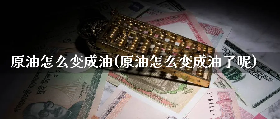 原油怎么变成油(原油怎么变成油了呢)_财金百科_第1张_青花期货直播间 原油怎么变成油(原油怎么变成油了呢)_https://qh.ynbygsw.com_财金百科_第1张