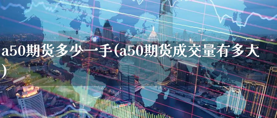 a50期货多少一手(a50期货成交量有多大)_期货喊单_第1张_青花期货直播间 a50期货多少一手(a50期货成交量有多大)_https://qh.ynbygsw.com_期货喊单_第1张