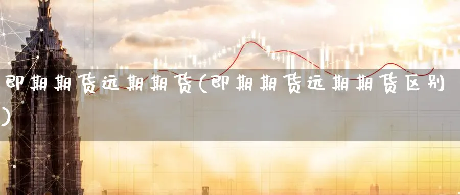 即期期货远期期货(即期期货远期期货区别)_国际期货_第1张_青花期货直播间 即期期货远期期货(即期期货远期期货区别)_https://qh.ynbygsw.com_国际期货_第1张