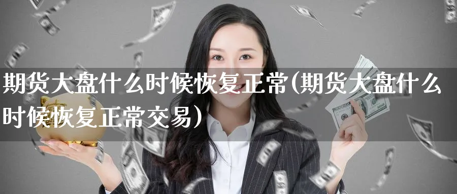 期货大盘什么时候恢复正常(期货大盘什么时候恢复正常交易)_期货直播_第1张_青花期货直播间 期货大盘什么时候恢复正常(期货大盘什么时候恢复正常交易)_https://qh.ynbygsw.com_期货直播_第1张