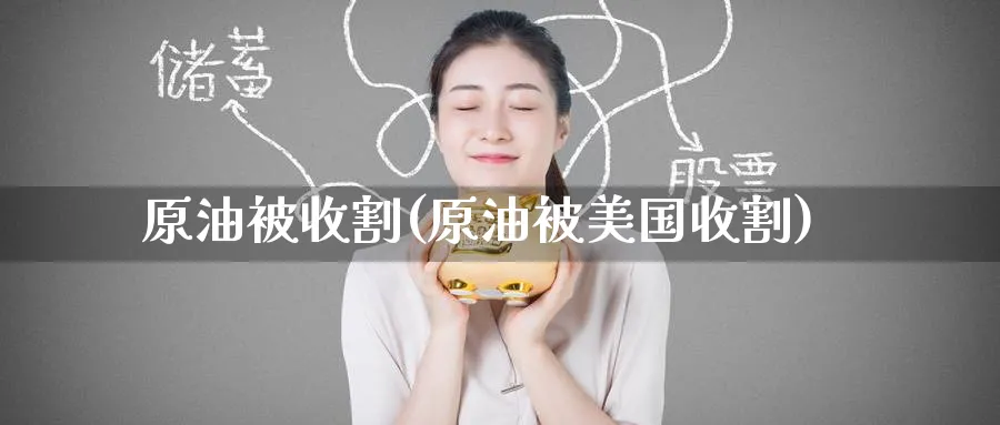 原油被收割(原油被美国收割)_财金百科_第1张_青花期货直播间 原油被收割(原油被美国收割)_https://qh.ynbygsw.com_财金百科_第1张