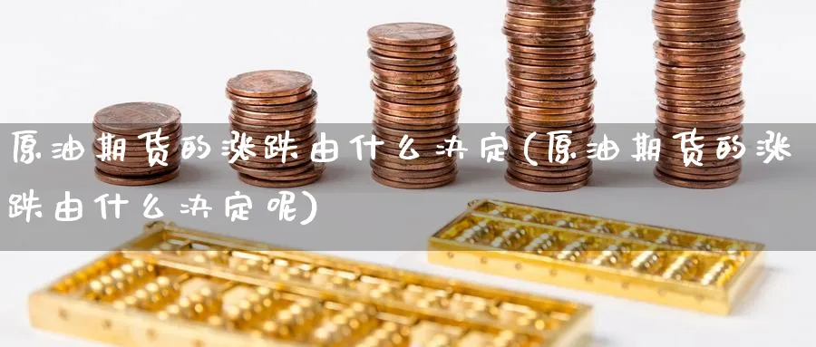 原油期货的涨跌由什么决定(原油期货的涨跌由什么决定呢)_期货直播_第1张_青花期货直播间 原油期货的涨跌由什么决定(原油期货的涨跌由什么决定呢)_https://qh.ynbygsw.com_期货直播_第1张