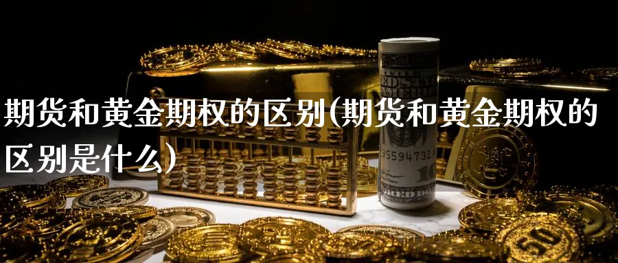 期货和黄金期权的区别(期货和黄金期权的区别是什么)_期货交易_第1张_青花期货直播间 期货和黄金期权的区别(期货和黄金期权的区别是什么)_https://qh.ynbygsw.com_期货交易_第1张
