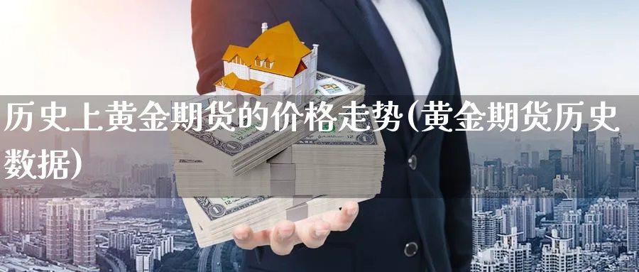 历史上黄金期货的价格走势(黄金期货历史数据)_期货直播_第1张_青花期货直播间 历史上黄金期货的价格走势(黄金期货历史数据)_https://qh.ynbygsw.com_期货直播_第1张