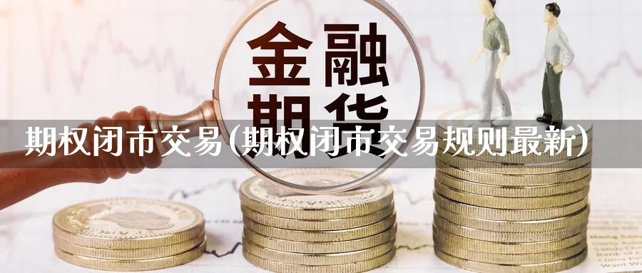 期权闭市交易(期权闭市交易规则最新)_财金知识_第1张_青花期货直播间 期权闭市交易(期权闭市交易规则最新)_https://qh.ynbygsw.com_财金知识_第1张