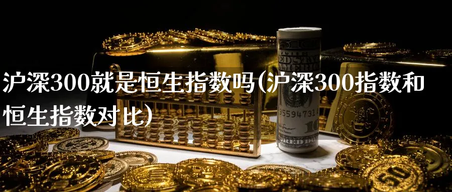 沪深300就是恒生指数吗(沪深300指数和恒生指数对比)_财金百科_第1张_青花期货直播间 沪深300就是恒生指数吗(沪深300指数和恒生指数对比)_https://qh.ynbygsw.com_财金百科_第1张