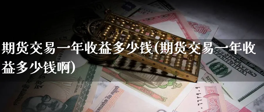 期货交易一年收益多少钱(期货交易一年收益多少钱啊)_期货直播_第1张_青花期货直播间 期货交易一年收益多少钱(期货交易一年收益多少钱啊)_https://qh.ynbygsw.com_期货直播_第1张