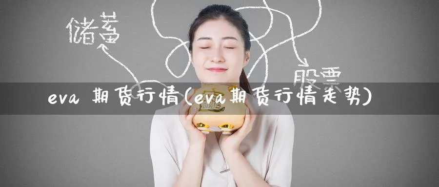 eva 期货行情(eva期货行情走势)_期货喊单_第1张_青花期货直播间 eva 期货行情(eva期货行情走势)_https://qh.ynbygsw.com_期货喊单_第1张