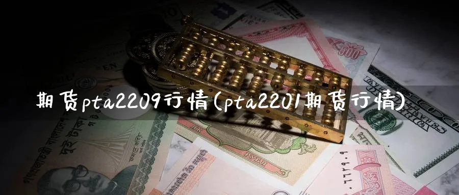 期货pta2209行情(pta2201期货行情)_财金知识_第1张_青花期货直播间 期货pta2209行情(pta2201期货行情)_https://qh.ynbygsw.com_财金知识_第1张