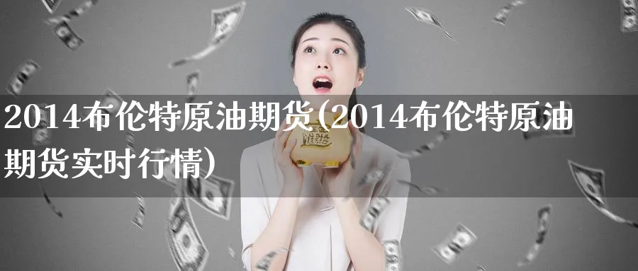 2014布伦特原油期货(2014布伦特原油期货实时行情)_期货交易_第1张_青花期货直播间 2014布伦特原油期货(2014布伦特原油期货实时行情)_https://qh.ynbygsw.com_期货交易_第1张