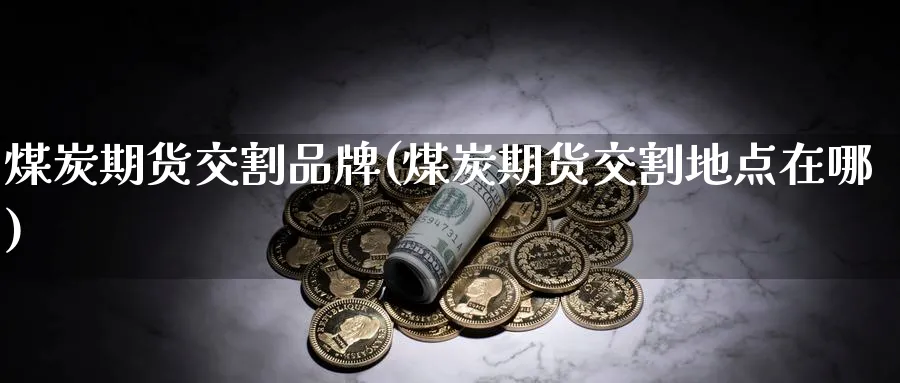煤炭期货交割品牌(煤炭期货交割地点在哪)_期货喊单_第1张_青花期货直播间 煤炭期货交割品牌(煤炭期货交割地点在哪)_https://qh.ynbygsw.com_期货喊单_第1张