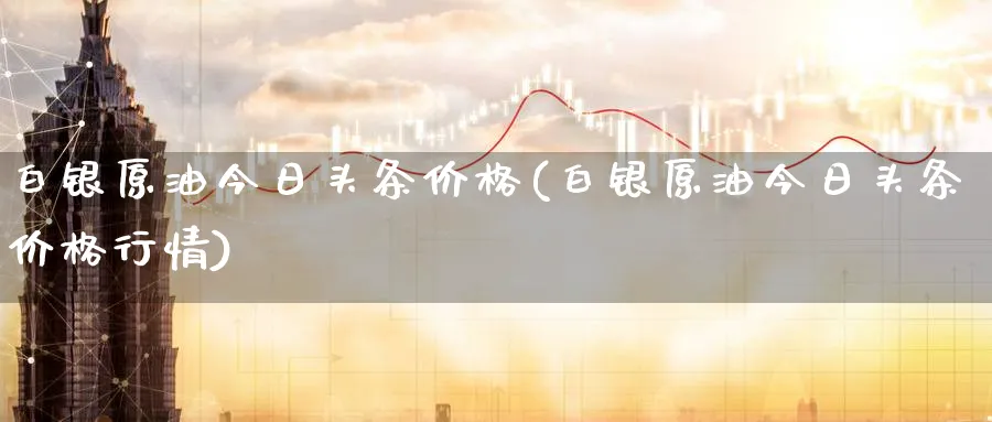 白银原油今日头条价格(白银原油今日头条价格行情)_财金知识_第1张_青花期货直播间 白银原油今日头条价格(白银原油今日头条价格行情)_https://qh.ynbygsw.com_财金知识_第1张