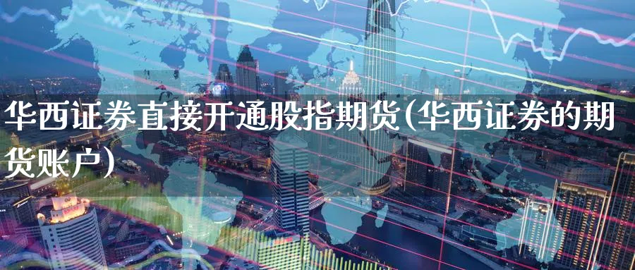 华西证券直接开通股指期货(华西证券的期货账户)_财金知识_第1张_青花期货直播间 华西证券直接开通股指期货(华西证券的期货账户)_https://qh.ynbygsw.com_财金知识_第1张
