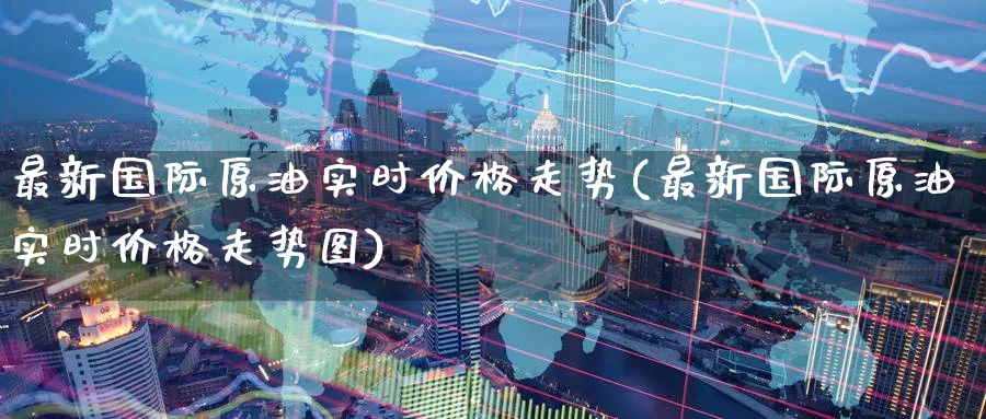 最新国际原油实时价格走势(最新国际原油实时价格走势图)_期货交易_第1张_青花期货直播间 最新国际原油实时价格走势(最新国际原油实时价格走势图)_https://qh.ynbygsw.com_期货交易_第1张