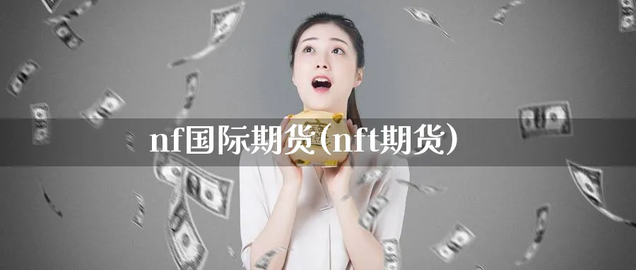 nf国际期货(nft期货)_财金知识_第1张_青花期货直播间 nf国际期货(nft期货)_https://qh.ynbygsw.com_财金知识_第1张
