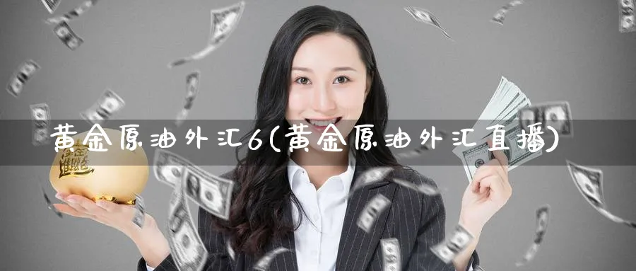 黄金原油外汇6(黄金原油外汇直播)_财金知识_第1张_青花期货直播间 黄金原油外汇6(黄金原油外汇直播)_https://qh.ynbygsw.com_财金知识_第1张