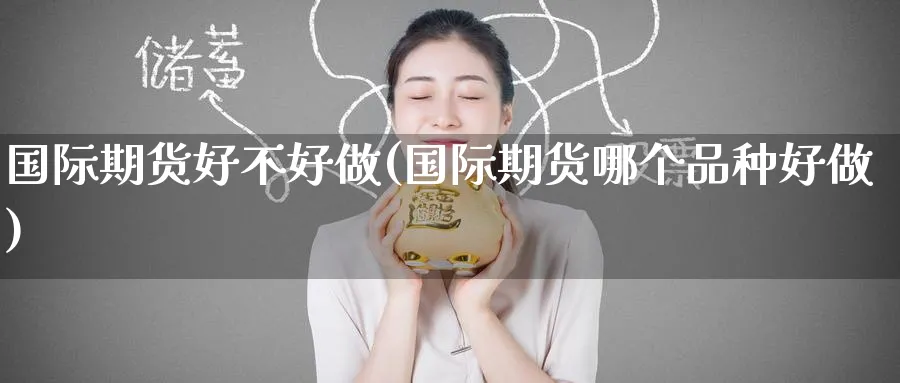 国际期货好不好做(国际期货哪个品种好做)_期货喊单_第1张_青花期货直播间 国际期货好不好做(国际期货哪个品种好做)_https://qh.ynbygsw.com_期货喊单_第1张