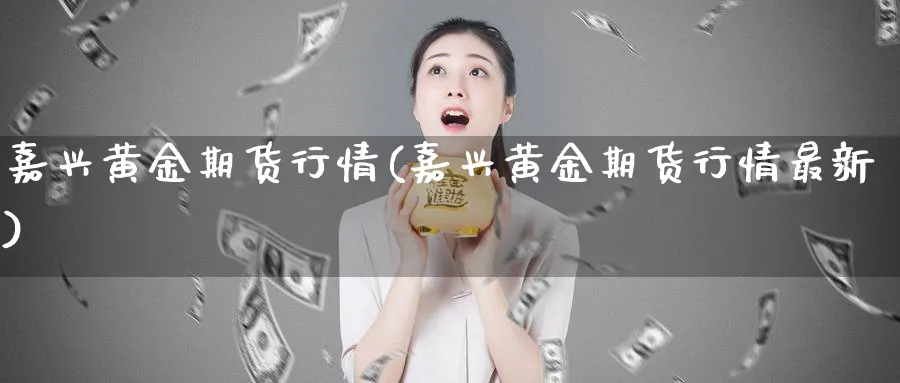 嘉兴黄金期货行情(嘉兴黄金期货行情最新)_期货直播_第1张_青花期货直播间 嘉兴黄金期货行情(嘉兴黄金期货行情最新)_https://qh.ynbygsw.com_期货直播_第1张