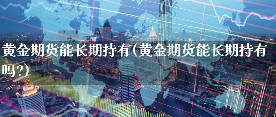 黄金期货能长期持有(黄金期货能长期持有吗?)_期货直播_第1张_青花期货直播间 黄金期货能长期持有(黄金期货能长期持有吗?)_https://qh.ynbygsw.com_期货直播_第1张