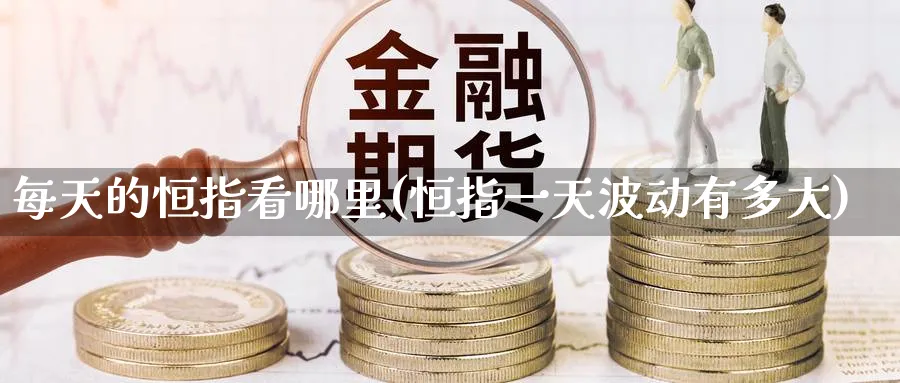 每天的恒指看哪里(恒指一天波动有多大)_期货交易_第1张_青花期货直播间 每天的恒指看哪里(恒指一天波动有多大)_https://qh.ynbygsw.com_期货交易_第1张