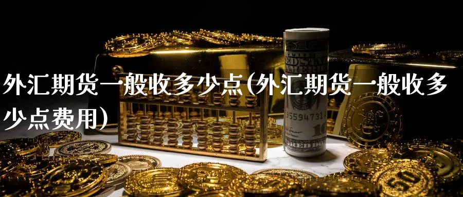 外汇期货一般收多少点(外汇期货一般收多少点费用)_https://qh.ynbygsw.com_期货直播_第1张
