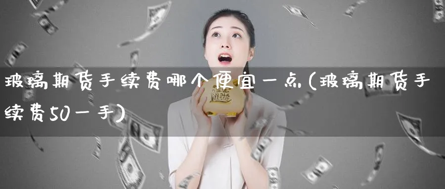 玻璃期货手续费哪个便宜一点(玻璃期货手续费50一手)_期货喊单_第1张_青花期货直播间 玻璃期货手续费哪个便宜一点(玻璃期货手续费50一手)_https://qh.ynbygsw.com_期货喊单_第1张