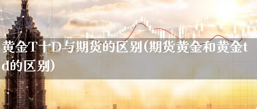 黄金T十D与期货的区别(期货黄金和黄金td的区别)_国际期货_第1张_青花期货直播间 黄金T十D与期货的区别(期货黄金和黄金td的区别)_https://qh.ynbygsw.com_国际期货_第1张