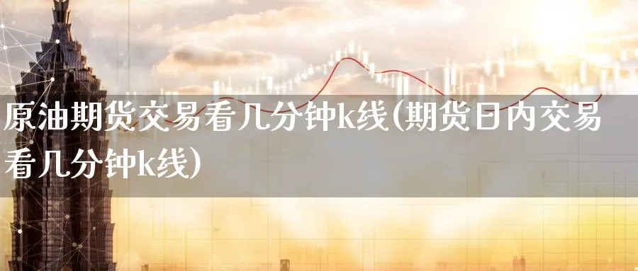原油期货交易看几分钟k线(期货日内交易看几分钟k线)_期货交易_第1张_青花期货直播间 原油期货交易看几分钟k线(期货日内交易看几分钟k线)_https://qh.ynbygsw.com_期货交易_第1张