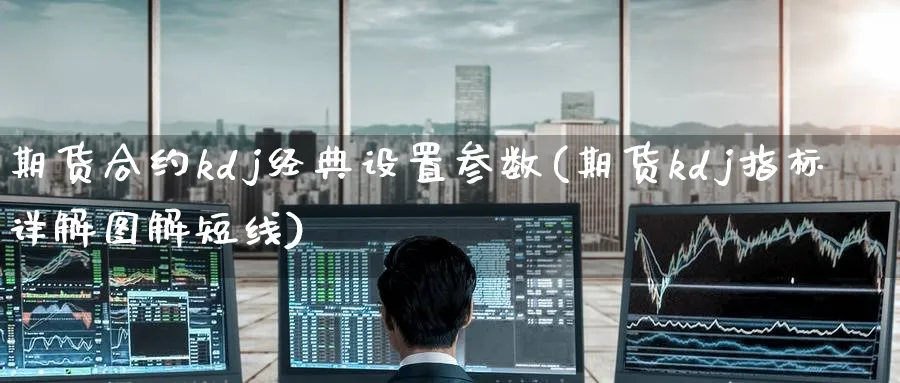 期货合约kdj经典设置参数(期货kdj指标详解图解短线)_期货交易_第1张_青花期货直播间 期货合约kdj经典设置参数(期货kdj指标详解图解短线)_https://qh.ynbygsw.com_期货交易_第1张