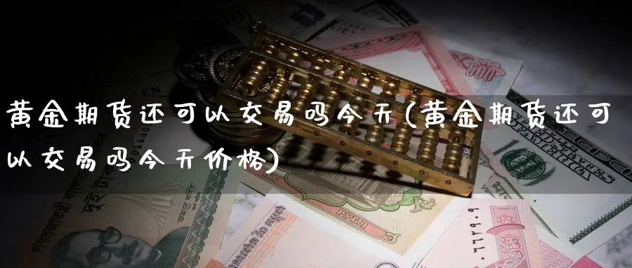黄金期货还可以交易吗今天(黄金期货还可以交易吗今天价格)_期货交易_第1张_青花期货直播间 黄金期货还可以交易吗今天(黄金期货还可以交易吗今天价格)_https://qh.ynbygsw.com_期货交易_第1张