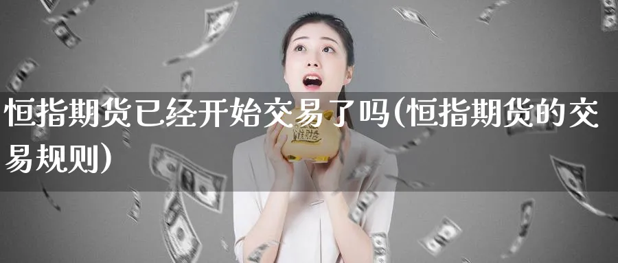 恒指期货已经开始交易了吗(恒指期货的交易规则)_期货喊单_第1张_青花期货直播间 恒指期货已经开始交易了吗(恒指期货的交易规则)_https://qh.ynbygsw.com_期货喊单_第1张