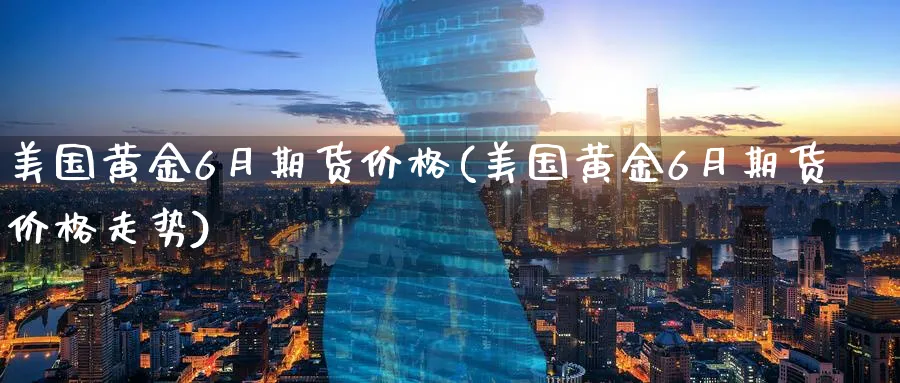 美国黄金6月期货价格(美国黄金6月期货价格走势)_期货交易_第1张_青花期货直播间 美国黄金6月期货价格(美国黄金6月期货价格走势)_https://qh.ynbygsw.com_期货交易_第1张