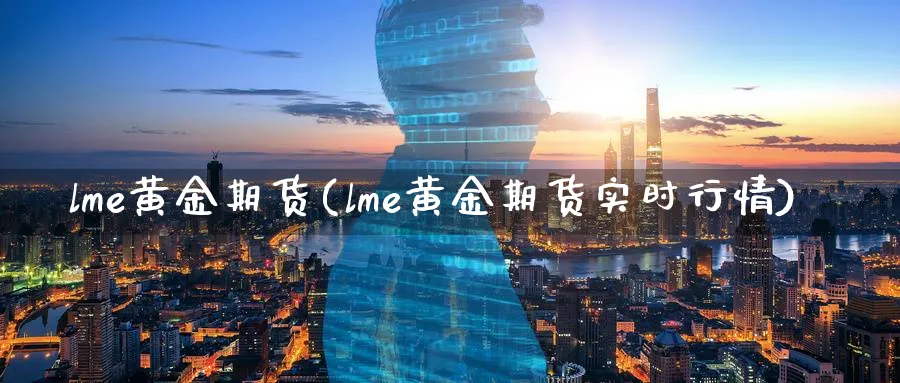 lme黄金期货(lme黄金期货实时行情)_https://qh.ynbygsw.com_财金知识_第1张